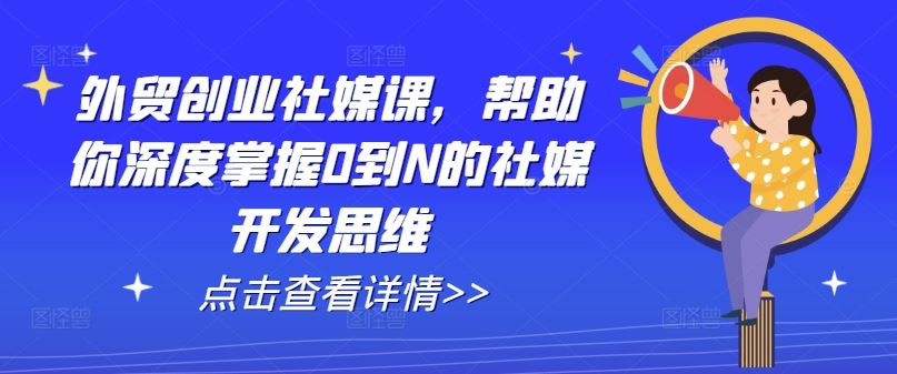 外贸创业社媒课，帮助你深度掌握0到N的社媒开发思维-天孤无涯网