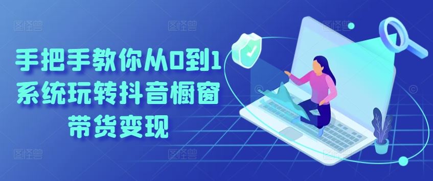 手把手教你从0到1系统玩转抖音橱窗带货变现-天孤无涯网
