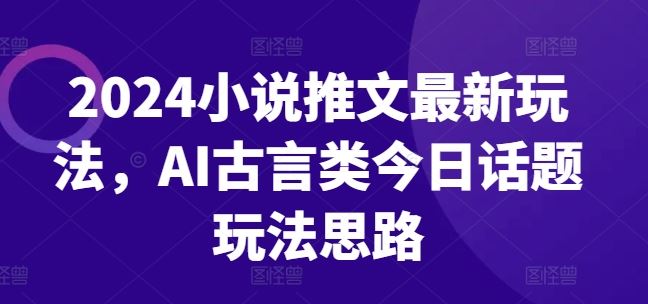 2024小说推文最新玩法，AI古言类今日话题玩法思路-天孤无涯网