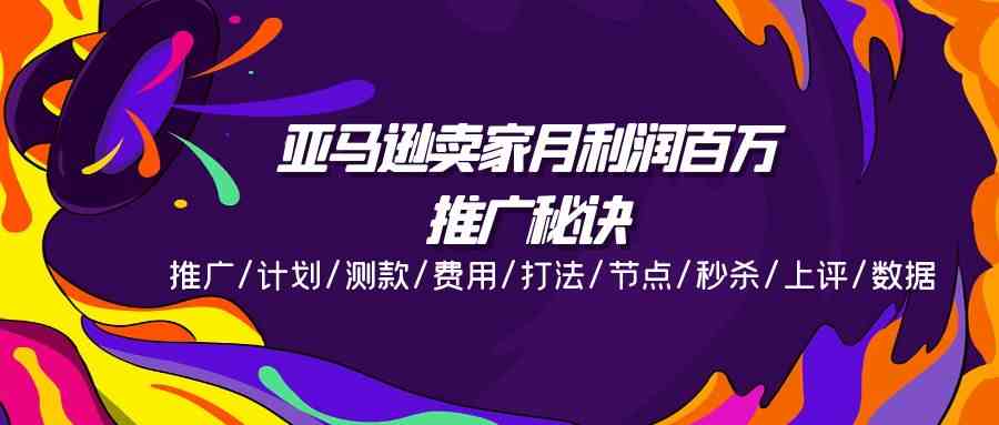 亚马逊卖家月利润百万的推广秘诀，推广/计划/测款/费用/打法/节点/秒杀/上评/数据-天孤无涯网