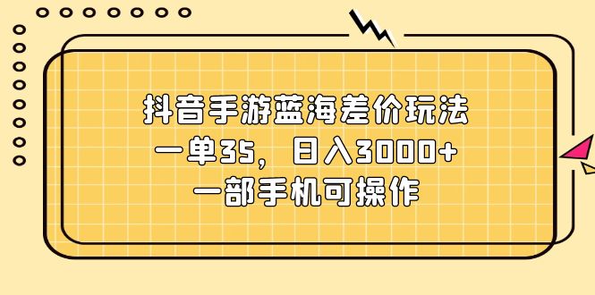 （11467期）抖音手游蓝海差价玩法，一单35，日入3000+，一部手机可操作-天孤无涯网