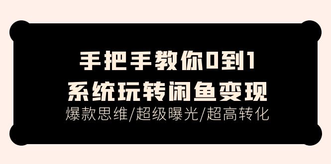 （11459期）手把手教你0到1系统玩转闲鱼变现，爆款思维/超级曝光/超高转化（15节课）-天孤无涯网