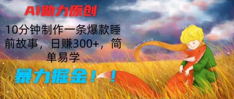 AI助力原创：10分钟制作一条爆款睡前故事，日赚300+，简单易学，暴力掘金【揭秘】-天孤无涯网