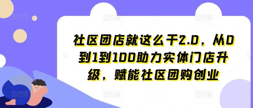 社区团店就这么干2.0，从0到1到100助力实体门店升级，赋能社区团购创业-天孤无涯网