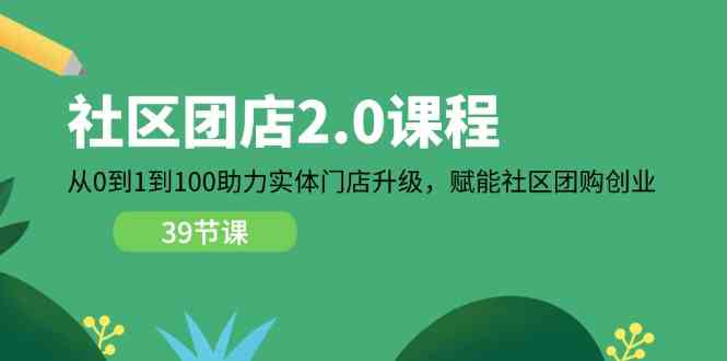 社区团店2.0课程，从0到1到100助力实体门店升级，赋能社区团购创业-天孤无涯网
