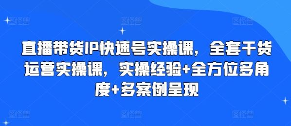 直播带货IP快速号实操课，全套干货运营实操课，实操经验+全方位多角度+多案例呈现-天孤无涯网