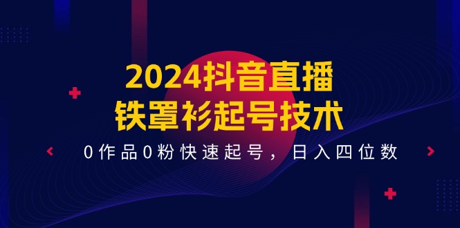 （11496期）2024抖音直播-铁罩衫起号技术，0作品0粉快速起号，日入四位数（14节课）-天孤无涯网