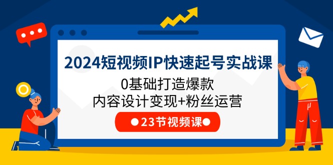 （11493期）2024短视频IP快速起号实战课，0基础打造爆款内容设计变现+粉丝运营(23节)-天孤无涯网