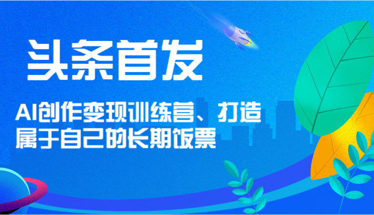 头条首发 AI创作变现训练营，打造属于自己的长期饭票-天孤无涯网