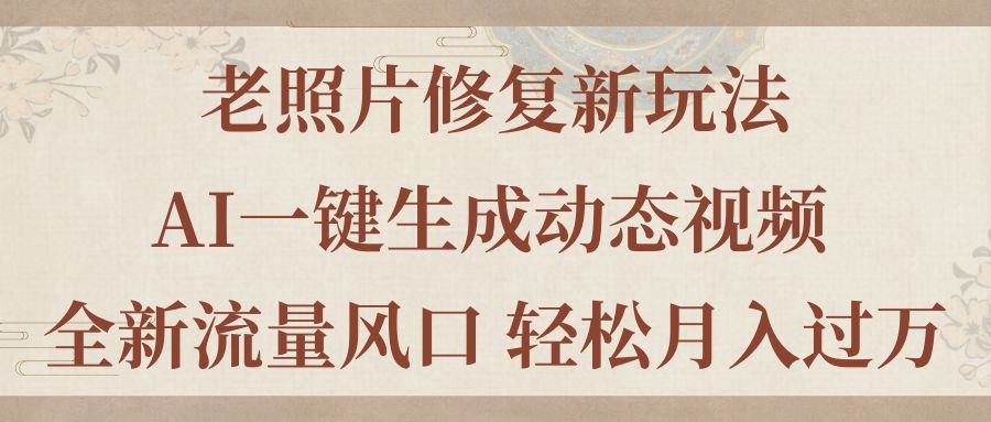 （11503期）老照片修复新玩法，老照片AI一键生成动态视频 全新流量风口 轻松月入过万-天孤无涯网