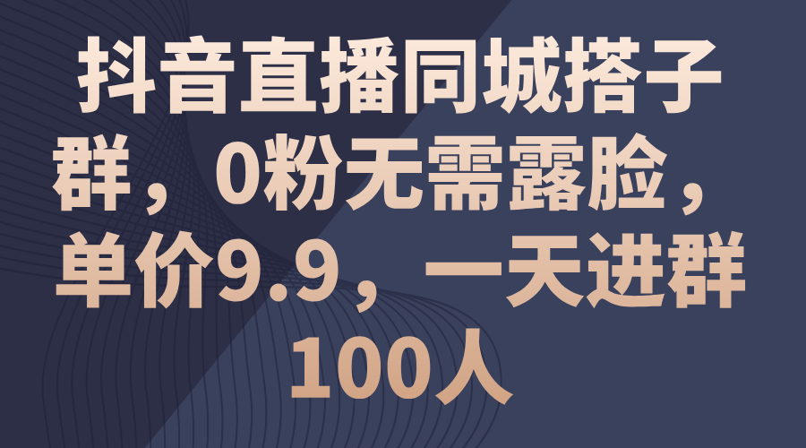 （11502期）抖音直播同城搭子群，0粉无需露脸，单价9.9，一天进群100人-天孤无涯网
