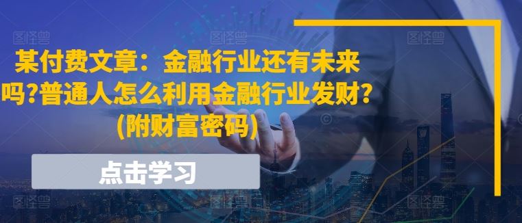 某付费文章：金融行业还有未来吗?普通人怎么利用金融行业发财?(附财富密码)-天孤无涯网