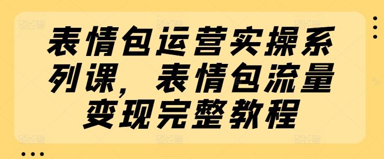 表情包运营实操系列课，表情包流量变现完整教程-天孤无涯网