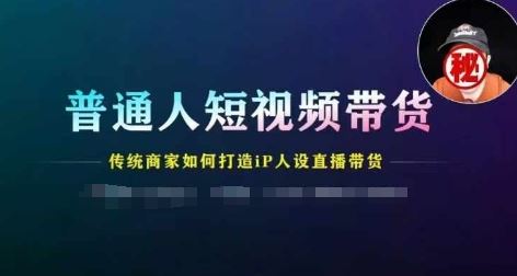 普通人短视频带货，传统商家如何打造IP人设直播带货-天孤无涯网