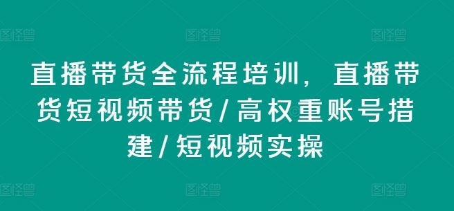 直播带货全流程培训，直播带货短视频带货/高权重账号措建/短视频实操-天孤无涯网