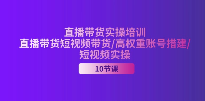 （11512期）2024直播带货实操培训，直播带货短视频带货/高权重账号措建/短视频实操-天孤无涯网