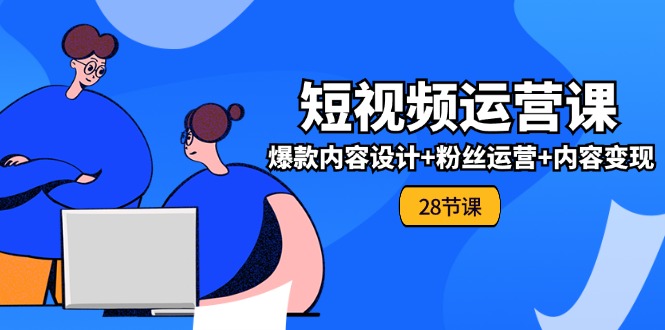 （11514期）0基础学习短视频运营-全套实战课，爆款内容设计+粉丝运营+内容变现(28节)-天孤无涯网