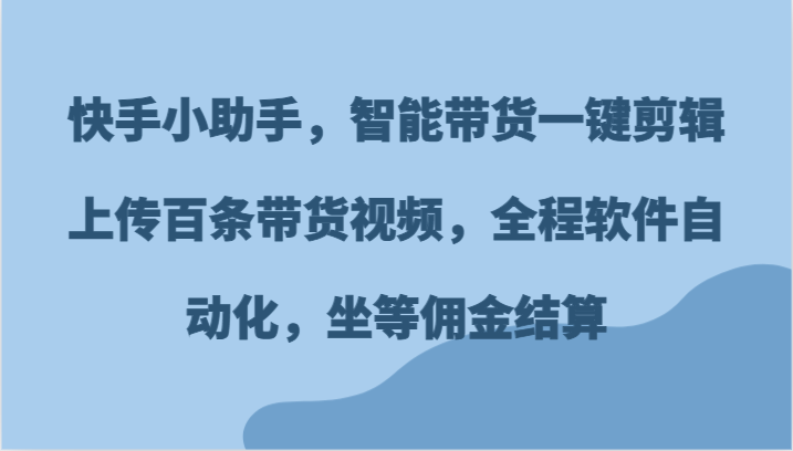 快手小助手，智能带货一键剪辑上传百条带货视频，全程软件自动化，坐等佣金结算-天孤无涯网