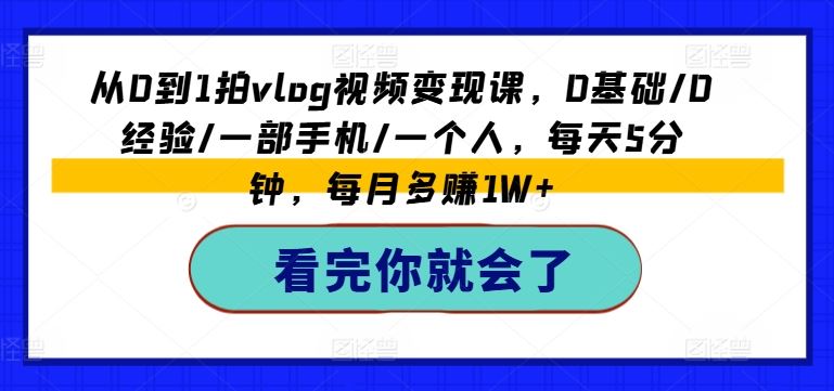 从0到1拍vlog视频变现课，0基础/0经验/一部手机/一个人，每天5分钟，每月多赚1W+-天孤无涯网