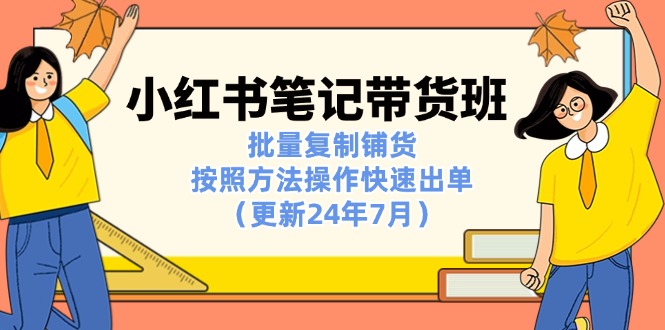 （11529期）小红书笔记-带货班：批量复制铺货，按照方法操作快速出单（更新24年7月）-天孤无涯网