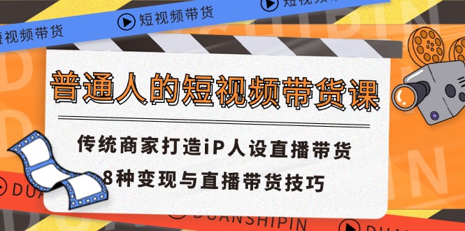 普通人的短视频带货课 传统商家打造iP人设直播带货 8种变现与直播带货技巧-天孤无涯网