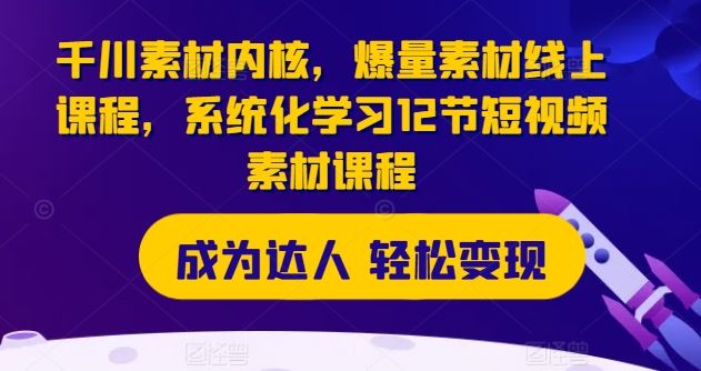 千川素材内核，爆量素材线上课程，系统化学习12节短视频素材课程-天孤无涯网