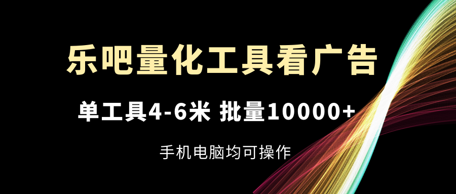（11555期）乐吧量化工具看广告，单工具4-6米，批量10000+，手机电脑均可操作-天孤无涯网
