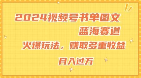 2024视频号书单图文蓝海赛道，火爆玩法，赚取多重收益，小白轻松上手，月入上万【揭秘】-天孤无涯网