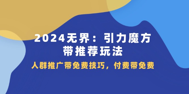 （11567期）2024 无界：引力魔方-带推荐玩法，人群推广带免费技巧，付费带免费-天孤无涯网