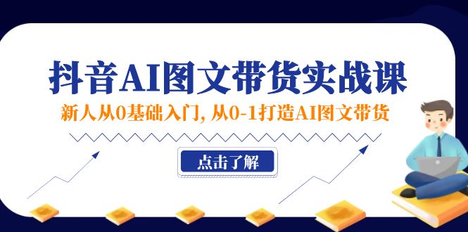 （11567期）新人从0基础入门，抖音-AI图文带货实战课，从0-1打造AI图文带货-天孤无涯网