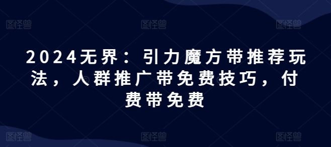2024无界：引力魔方带推荐玩法，人群推广带免费技巧，付费带免费-天孤无涯网
