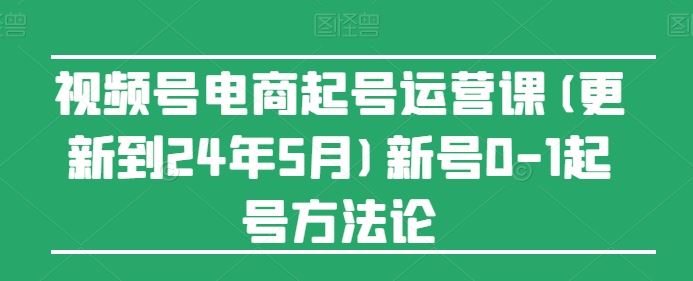 视频号电商起号运营课(更新24年7月)新号0-1起号方法论-天孤无涯网