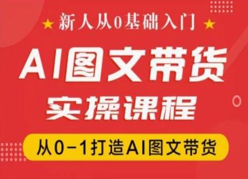新人从0基础入门，抖音AI图文带货实操课程，从0-1打造AI图文带货-天孤无涯网