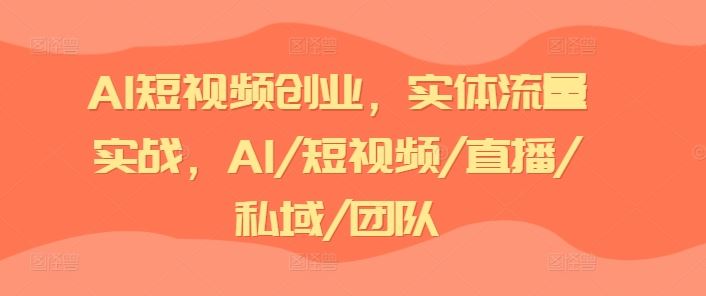 AI短视频创业，实体流量实战，AI/短视频/直播/私域/团队-天孤无涯网