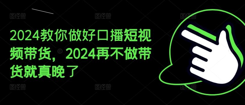 2024教你做好口播短视频带货，2024再不做带货就真晚了-天孤无涯网
