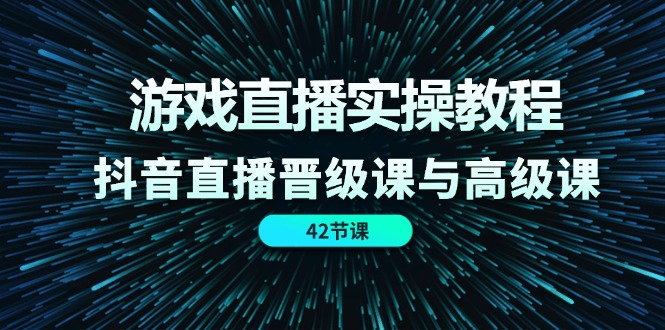 游戏直播实操教程，抖音直播晋级课与高级课（42节）-天孤无涯网