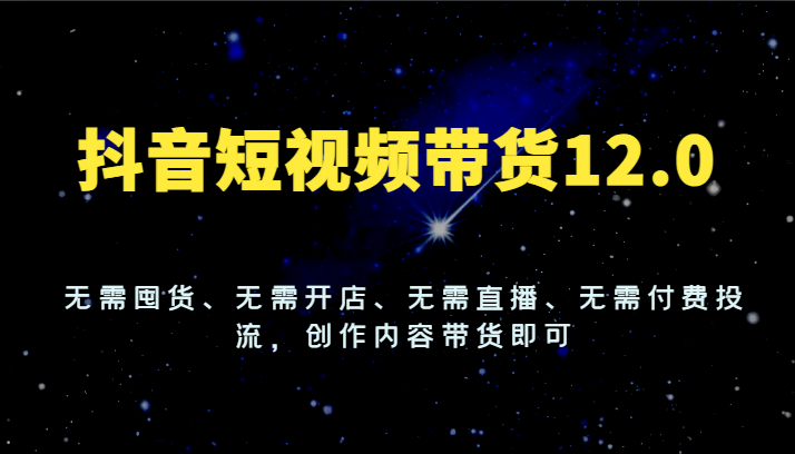 抖音短视频带货12.0，无需囤货、无需开店、无需直播、无需付费投流，创作内容带货即可-天孤无涯网
