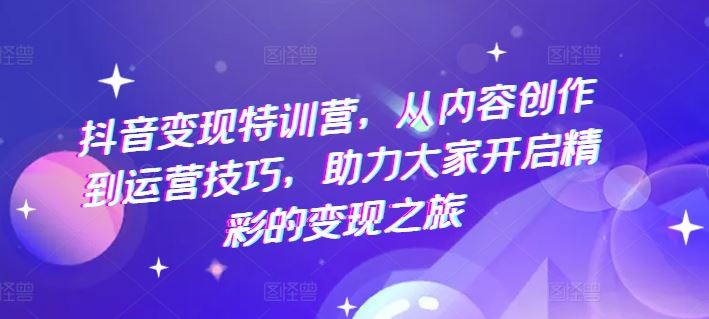 抖音变现特训营，从内容创作到运营技巧，助力大家开启精彩的变现之旅-天孤无涯网