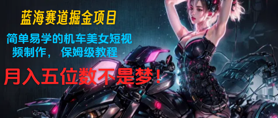 蓝海赛道掘金项目：简单易学的机车美女短视频制作， 保姆级教程，月入五位数不是梦-天孤无涯网