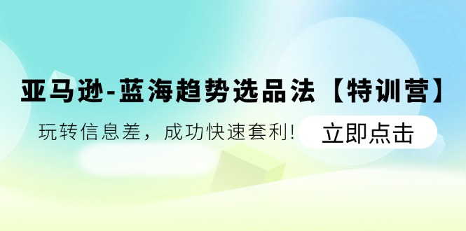 （11591期）亚马逊-蓝海趋势选品法【特训营】：玩转信息差，成功快速套利!-天孤无涯网