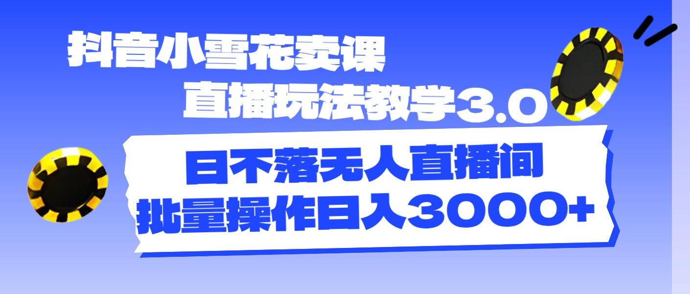 （11595期）抖音小雪花卖课直播玩法教学3.0，日不落无人直播间，批量操作日入3000+-天孤无涯网