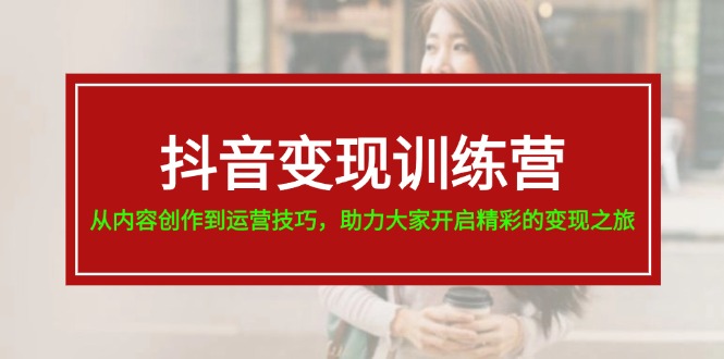 抖音变现训练营，从内容创作到运营技巧，助力大家开启精彩的变现之旅-天孤无涯网