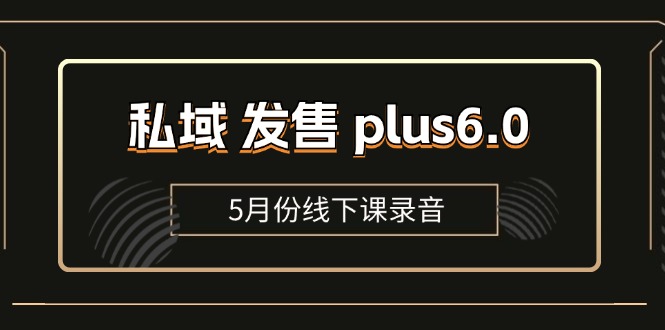 （11612期）私域 发售 plus6.0【5月份线下课录音】/全域套装 sop流程包，社群发售…-天孤无涯网