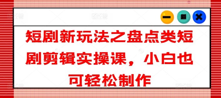 短剧新玩法之盘点类短剧剪辑实操课，小白也可轻松制作-天孤无涯网