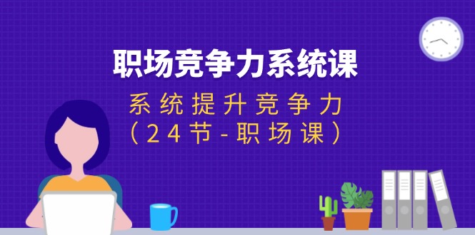（11617期）职场-竞争力系统课：系统提升竞争力（24节-职场课）-天孤无涯网