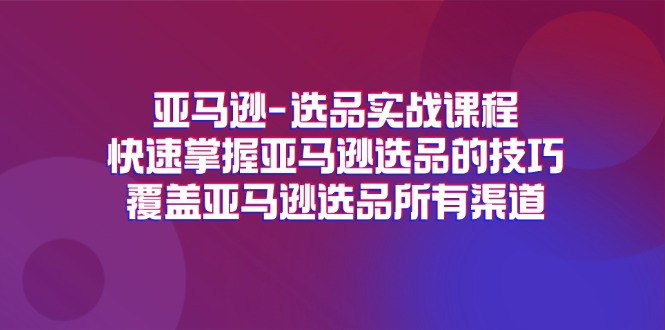 （11620期）亚马逊-选品实战课程，快速掌握亚马逊选品的技巧，覆盖亚马逊选品所有渠道-天孤无涯网