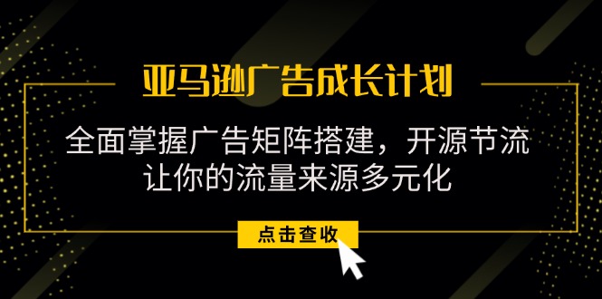 （11619期）亚马逊-广告成长计划，掌握广告矩阵搭建/开源节流/流量来源多元化-天孤无涯网