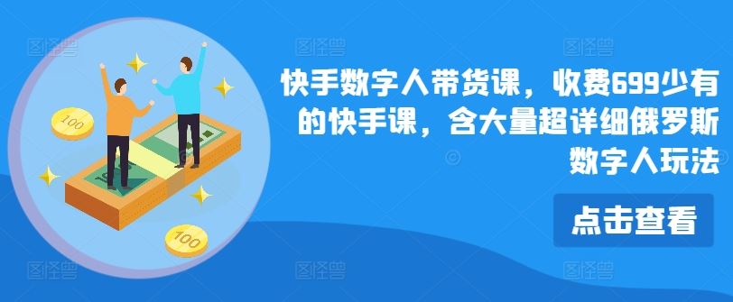 快手数字人带货课，收费699少有的快手课，含大量超详细俄罗斯数字人玩法-天孤无涯网