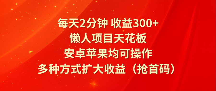 每天2分钟收益300+，懒人项目天花板，安卓苹果均可操作，多种方式扩大收益（抢首码）-天孤无涯网