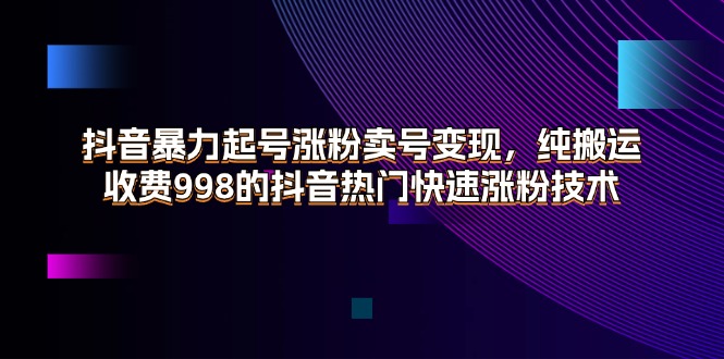 （11656期）抖音暴力起号涨粉卖号变现，纯搬运，收费998的抖音热门快速涨粉技术-天孤无涯网